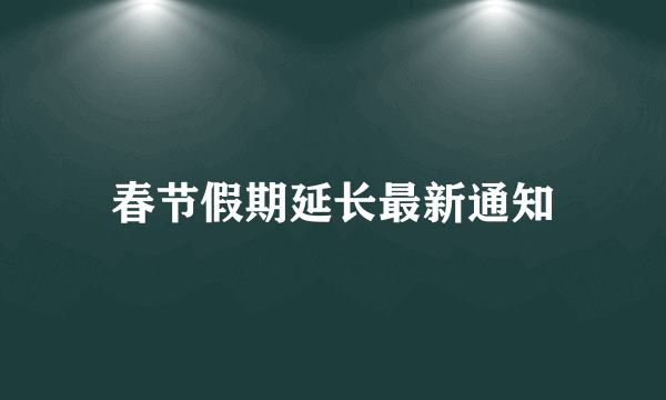 春节假期延长最新通知