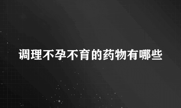 调理不孕不育的药物有哪些