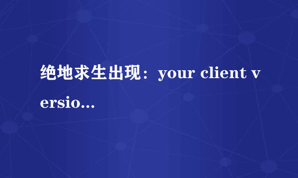 绝地求生出现：your client version is 2.6.41.是什么意思？