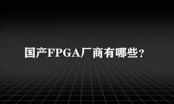 国产FPGA厂商有哪些？