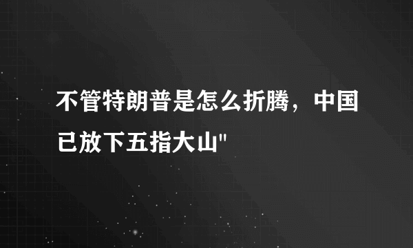 不管特朗普是怎么折腾，中国已放下五指大山