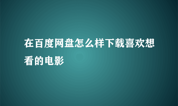 在百度网盘怎么样下载喜欢想看的电影