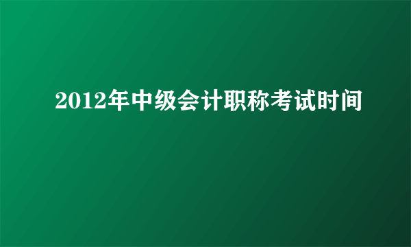 2012年中级会计职称考试时间