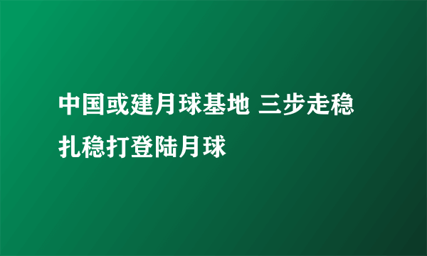 中国或建月球基地 三步走稳扎稳打登陆月球