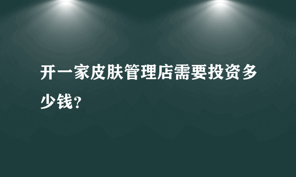 开一家皮肤管理店需要投资多少钱？