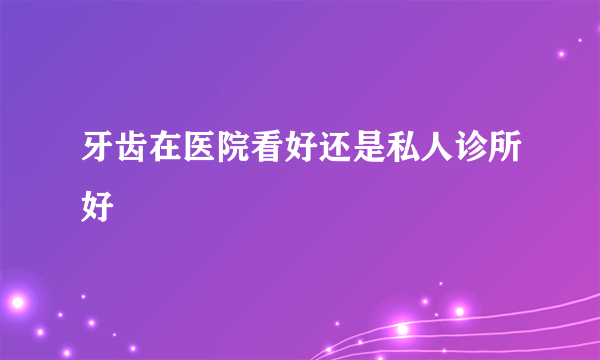 牙齿在医院看好还是私人诊所好