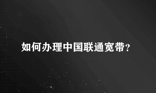 如何办理中国联通宽带？