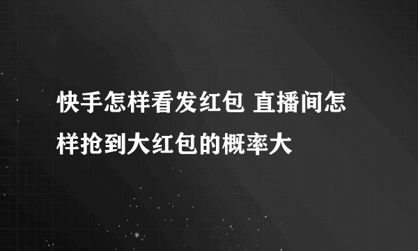 快手怎样看发红包 直播间怎样抢到大红包的概率大