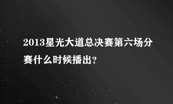 2013星光大道总决赛第六场分赛什么时候播出？