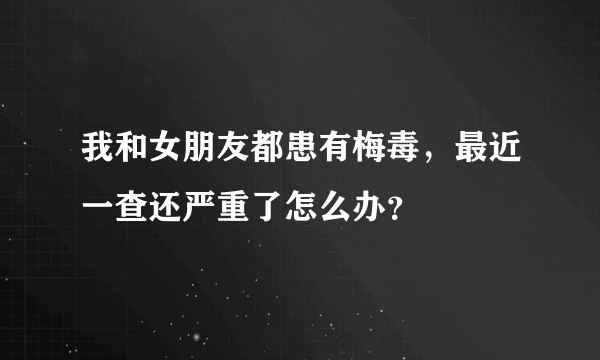 我和女朋友都患有梅毒，最近一查还严重了怎么办？