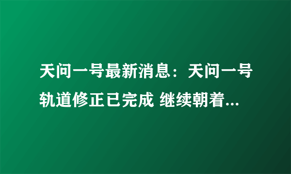 天问一号最新消息：天问一号轨道修正已完成 继续朝着火星前进！