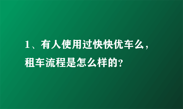 1、有人使用过快快优车么，租车流程是怎么样的？