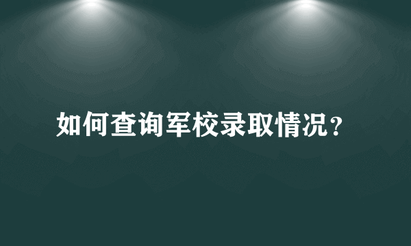 如何查询军校录取情况？