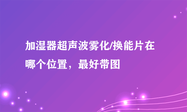 加湿器超声波雾化/换能片在哪个位置，最好带图