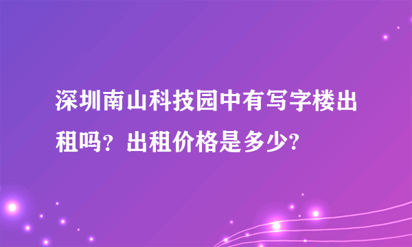 深圳南山科技园中有写字楼出租吗？出租价格是多少?