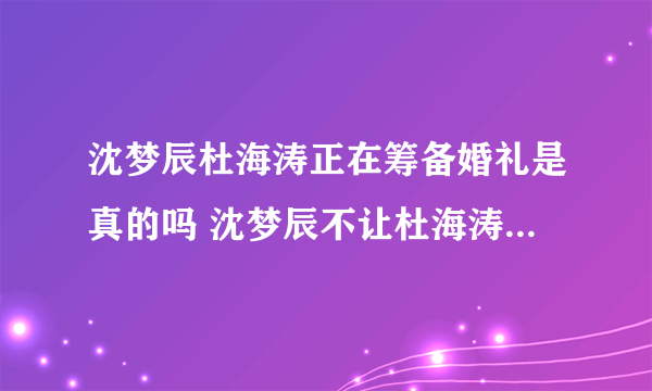 沈梦辰杜海涛正在筹备婚礼是真的吗 沈梦辰不让杜海涛减肥是什么时候