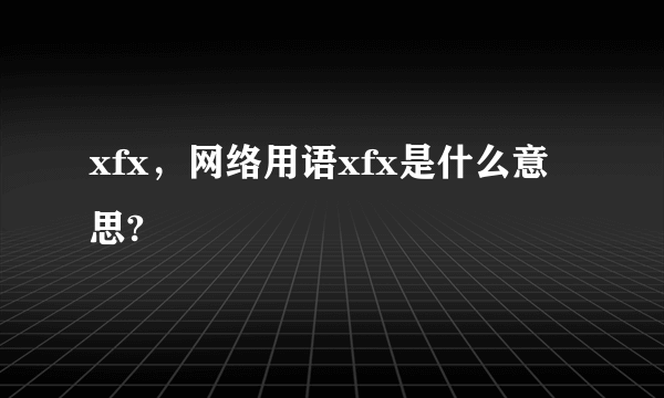 xfx，网络用语xfx是什么意思?