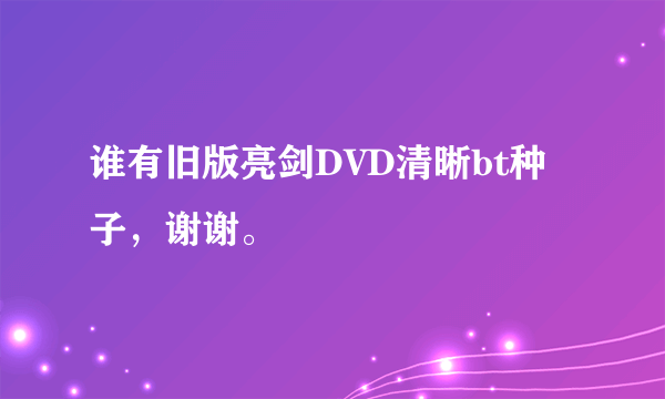 谁有旧版亮剑DVD清晰bt种子，谢谢。