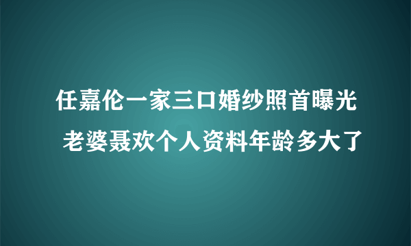 任嘉伦一家三口婚纱照首曝光 老婆聂欢个人资料年龄多大了