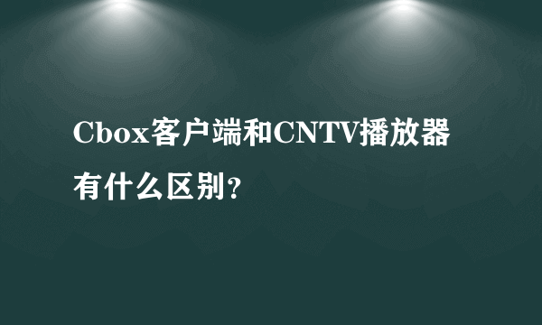 Cbox客户端和CNTV播放器有什么区别？