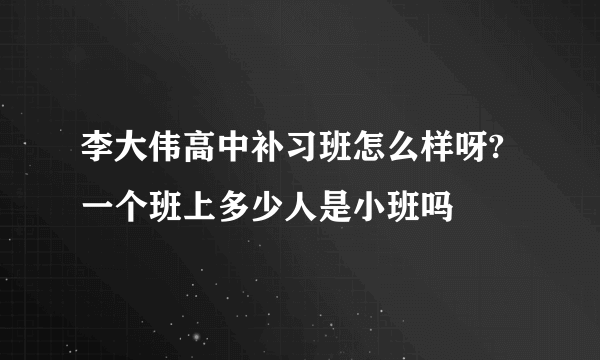 李大伟高中补习班怎么样呀?一个班上多少人是小班吗