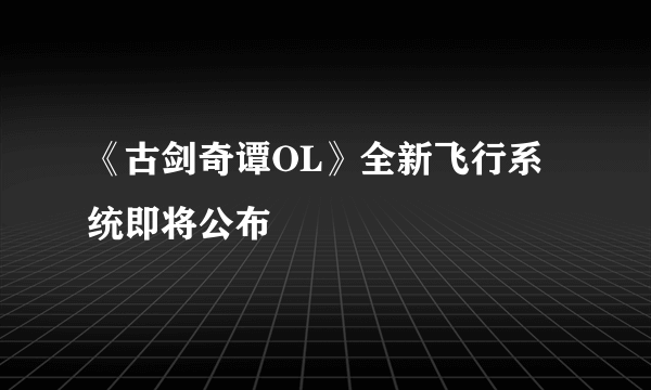 《古剑奇谭OL》全新飞行系统即将公布