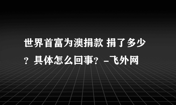 世界首富为澳捐款 捐了多少？具体怎么回事？-飞外网