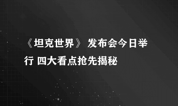 《坦克世界》 发布会今日举行 四大看点抢先揭秘