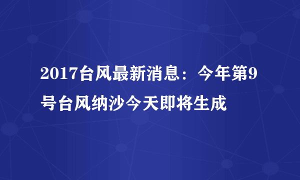 2017台风最新消息：今年第9号台风纳沙今天即将生成