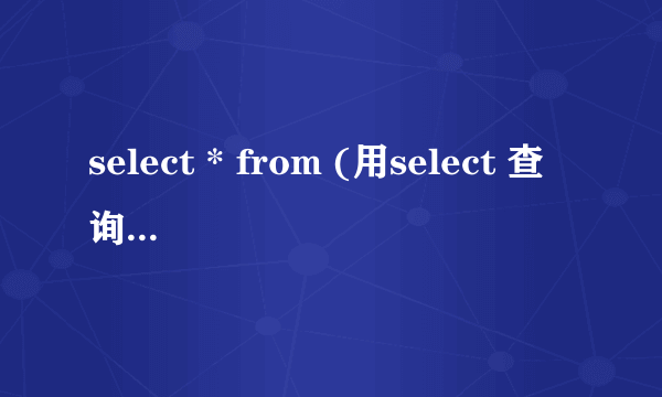 select * from (用select 查询到的结果)t