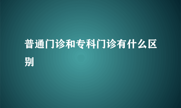 普通门诊和专科门诊有什么区别