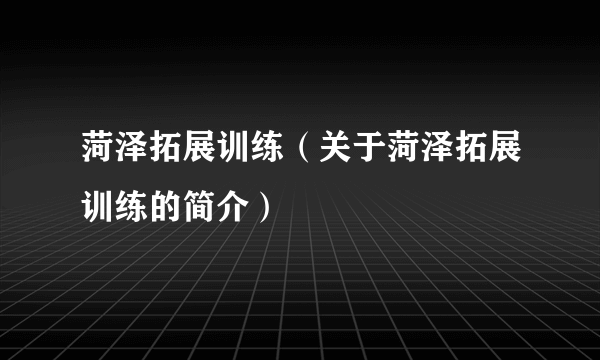 菏泽拓展训练（关于菏泽拓展训练的简介）