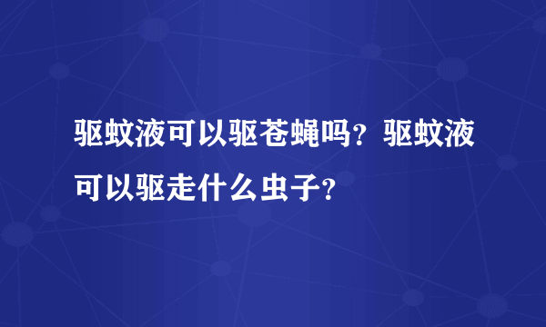 驱蚊液可以驱苍蝇吗？驱蚊液可以驱走什么虫子？