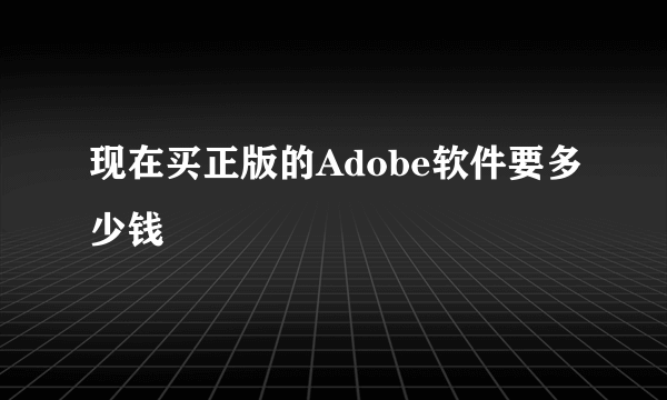 现在买正版的Adobe软件要多少钱