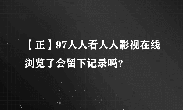 【正】97人人看人人影视在线浏览了会留下记录吗？