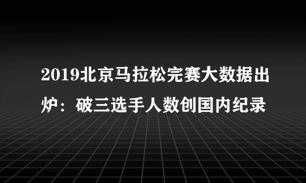 2019北京马拉松完赛大数据出炉：破三选手人数创国内纪录