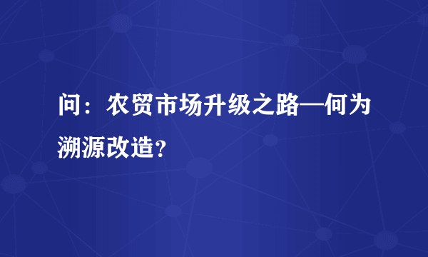 问：农贸市场升级之路—何为溯源改造？