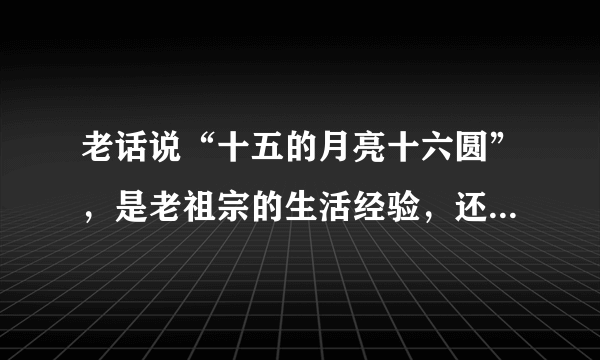 老话说“十五的月亮十六圆”，是老祖宗的生活经验，还是科学依据