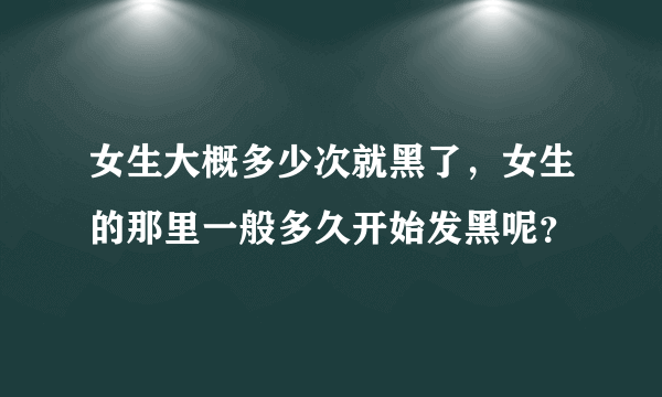 女生大概多少次就黑了，女生的那里一般多久开始发黑呢？