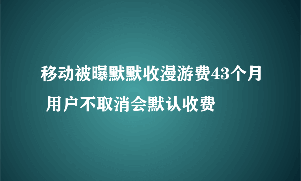 移动被曝默默收漫游费43个月 用户不取消会默认收费