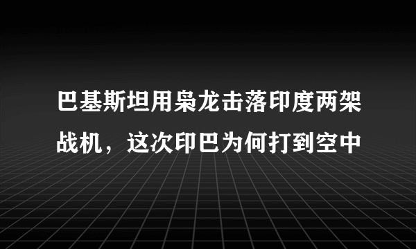 巴基斯坦用枭龙击落印度两架战机，这次印巴为何打到空中