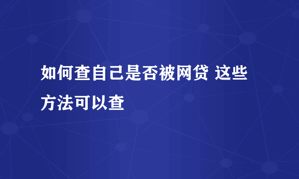 如何查自己是否被网贷 这些方法可以查