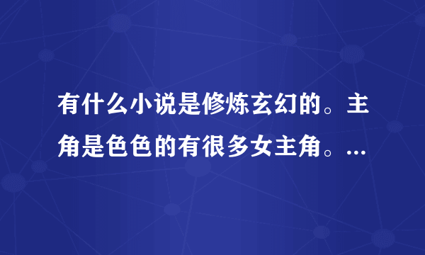 有什么小说是修炼玄幻的。主角是色色的有很多女主角。。不要太黄。