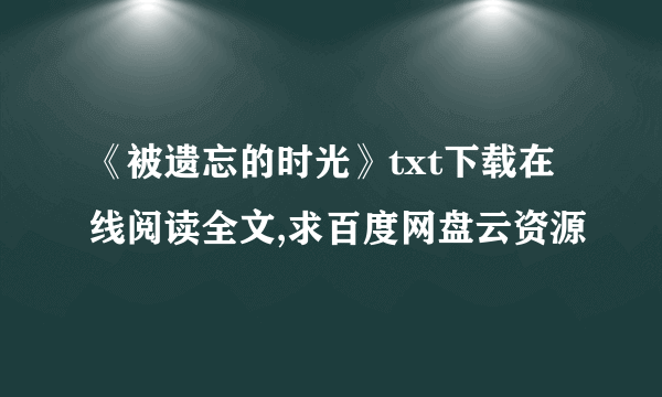 《被遗忘的时光》txt下载在线阅读全文,求百度网盘云资源