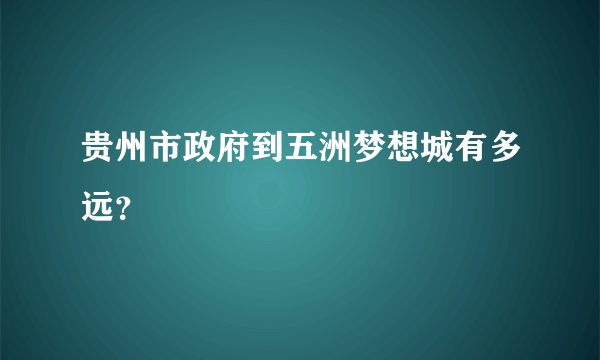 贵州市政府到五洲梦想城有多远？