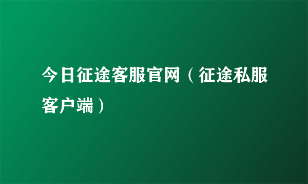 今日征途客服官网（征途私服客户端）