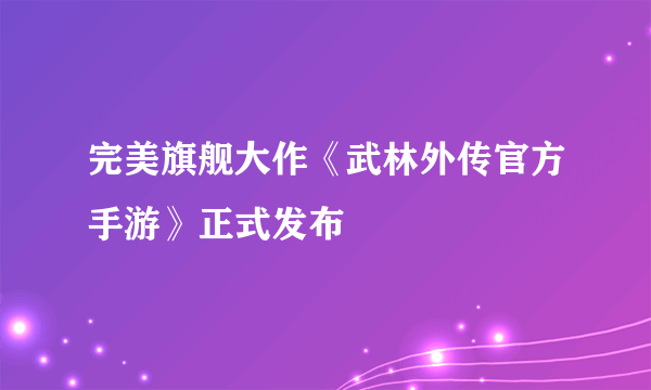 完美旗舰大作《武林外传官方手游》正式发布