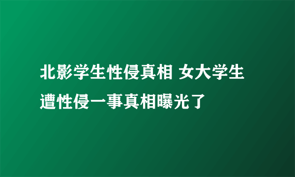 北影学生性侵真相 女大学生遭性侵一事真相曝光了