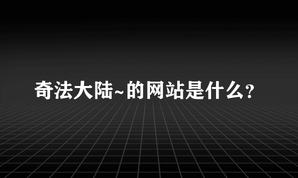 奇法大陆~的网站是什么？