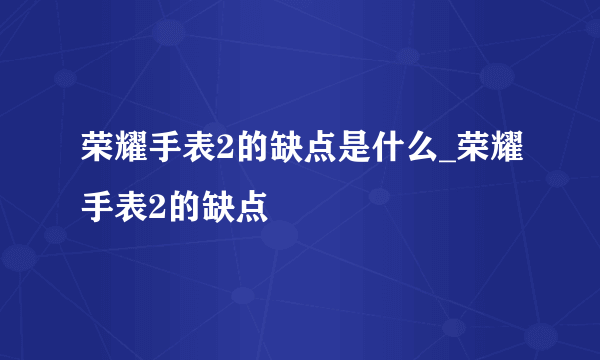 荣耀手表2的缺点是什么_荣耀手表2的缺点